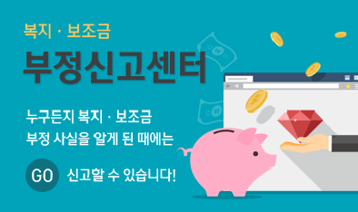 복지·보조금 부정신고센터 누구든지 복지·보조금 부정 사실을 알게 된 때에는 신고할 수 있습니다! GO